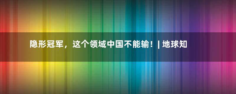 隐形冠军，这个领域中国不能输！| 地球知识局